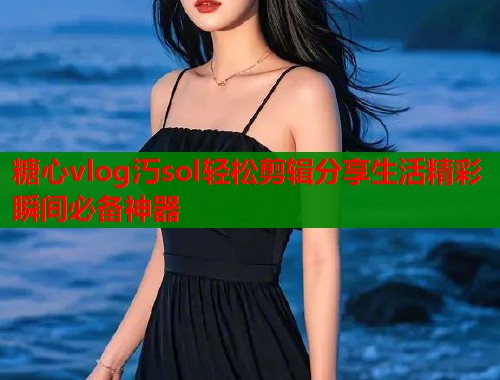 糖心vlog汅sol轻松剪辑分享生活精彩瞬间必备神器