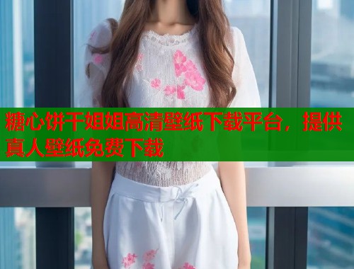 糖心饼干姐姐高清壁纸下载平台，提供真人壁纸免费下载