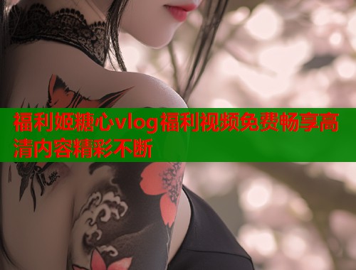 福利姬糖心vlog福利视频免费畅享高清内容精彩不断
