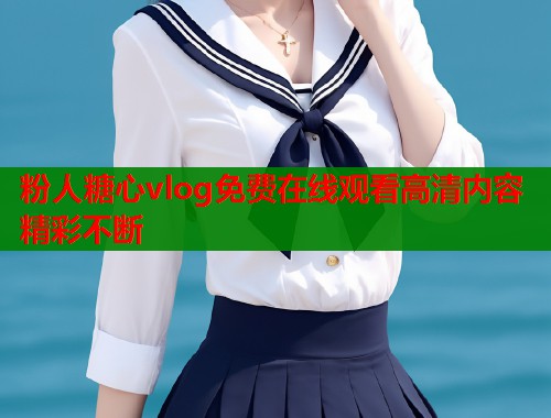 粉人糖心vlog免费在线观看高清内容精彩不断