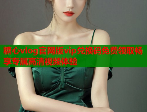糖心vlog官网版vip兑换码免费领取畅享专属高清视频体验