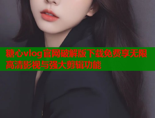 糖心vlog官网破解版下载免费享无限高清影视与强大剪辑功能