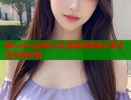 糖心vlog白桃少女洛丽塔甜美分享生活日常必看