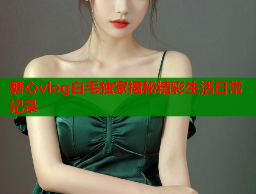 糖心vlog白毛独家揭秘精彩生活日常记录