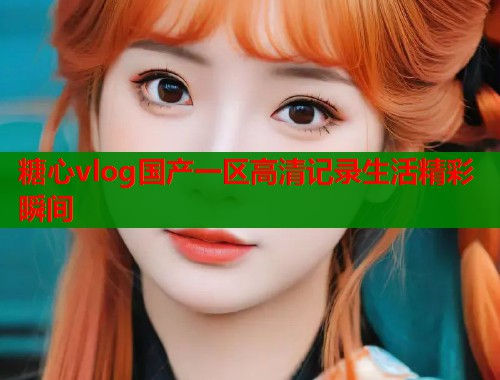 糖心vlog国产一区高清记录生活精彩瞬间