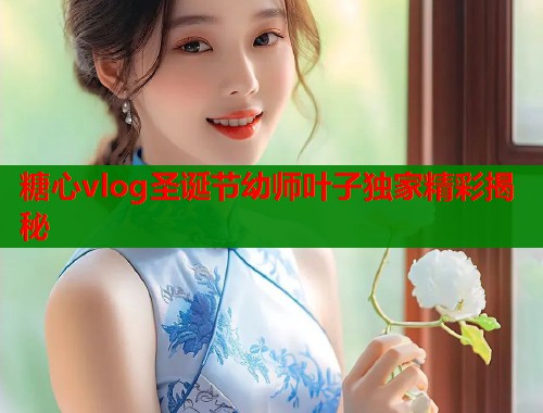 糖心vlog圣诞节幼师叶子独家精彩揭秘