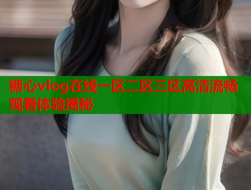 糖心vlog在线一区二区三区高清流畅观看体验揭秘