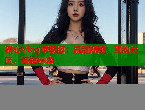 糖心Vlog苹果版：高清视频，互动社区，等你来嗨