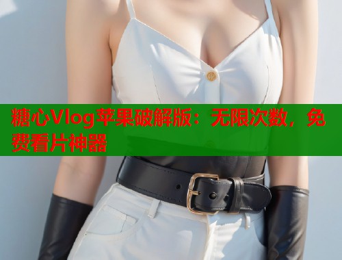 糖心Vlog苹果破解版：无限次数，免费看片神器