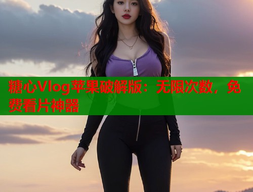 糖心Vlog苹果破解版：无限次数，免费看片神器