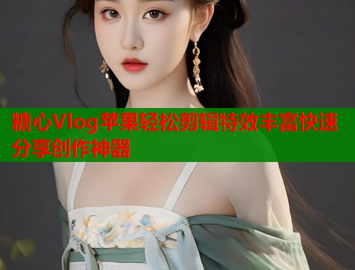 糖心Vlog苹果轻松剪辑特效丰富快速分享创作神器