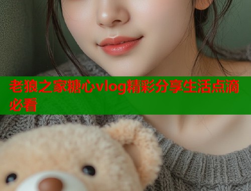 老狼之家糖心vlog精彩分享生活点滴必看