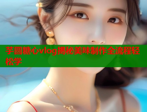 芋圆糖心vlog揭秘美味制作全流程轻松学