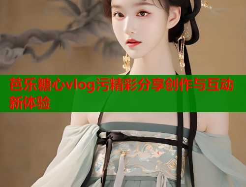 芭乐糖心vlog污精彩分享创作与互动新体验