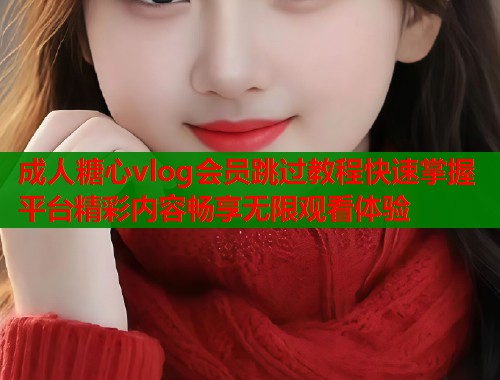 成人糖心vlog会员跳过教程快速掌握平台精彩内容畅享无限观看体验