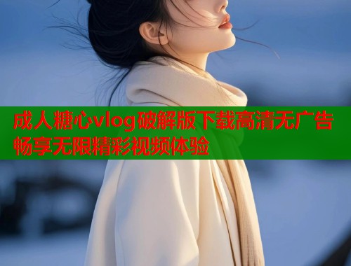 成人糖心vlog破解版下载高清无广告畅享无限精彩视频体验