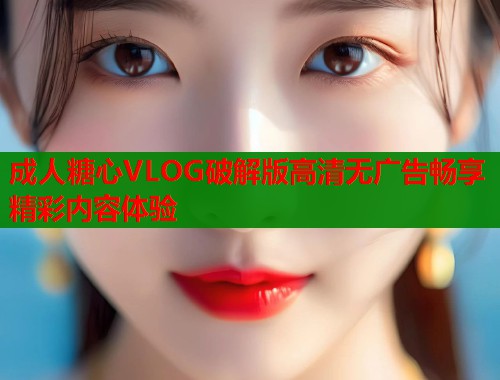 成人糖心VLOG破解版高清无广告畅享精彩内容体验