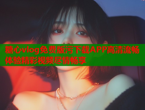 糖心vlog免费版污下载APP高清流畅体验精彩视频尽情畅享