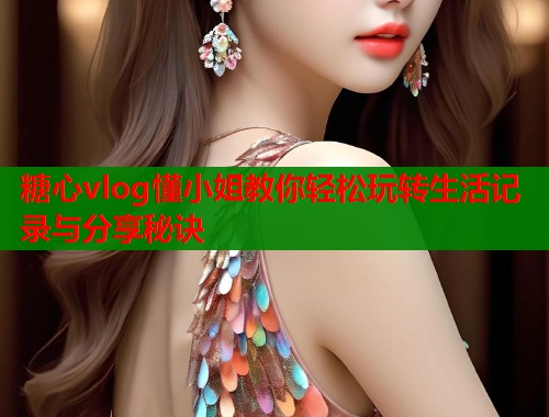 糖心vlog懂小姐教你轻松玩转生活记录与分享秘诀