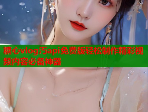 糖心vlog汅api免费版轻松制作精彩视频内容必备神器