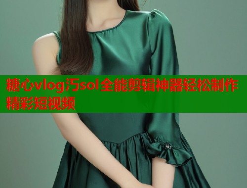 糖心vlog汅sol全能剪辑神器轻松制作精彩短视频