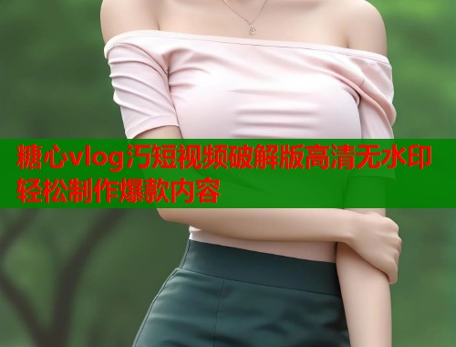 糖心vlog汅短视频破解版高清无水印轻松制作爆款内容