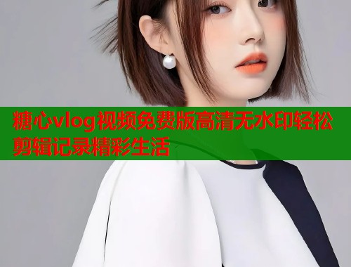 糖心vlog视频免费版高清无水印轻松剪辑记录精彩生活 糖心vlog视频免费版高清无水印轻松剪辑记录精彩生活
