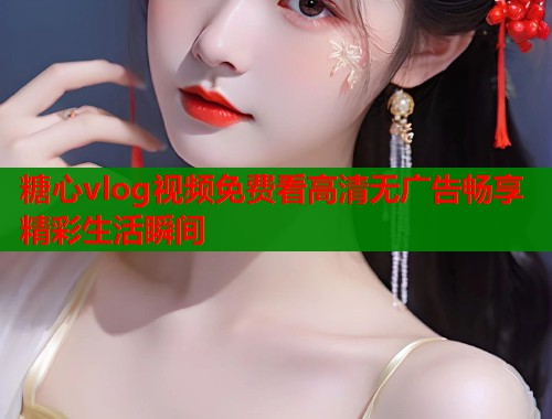 糖心vlog视频免费看高清无广告畅享精彩生活瞬间 糖心vlog视频免费看高清无广告畅享精彩生活瞬间