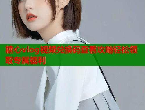 糖心vlog视频兑换码查看攻略轻松领取专属福利 糖心vlog视频兑换码查看攻略轻松领取专属福利