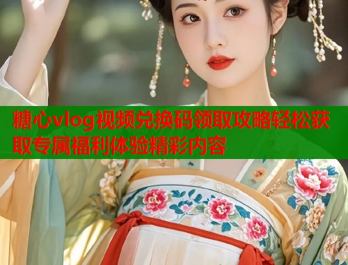 糖心vlog视频兑换码领取攻略轻松获取专属福利体验精彩内容