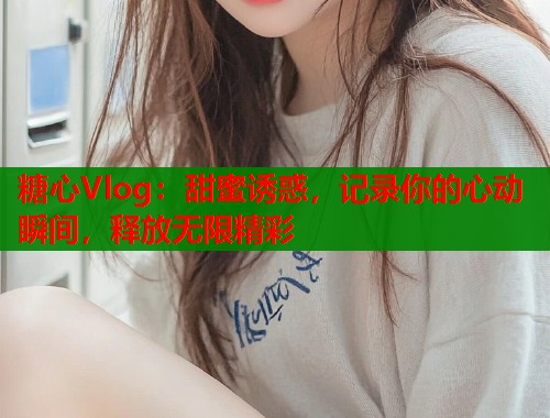 糖心Vlog:甜蜜诱惑,记录你的心动瞬间,释放无限精彩 糖心Vlog:甜蜜诱惑,记录你的心动瞬间,释放无限精彩