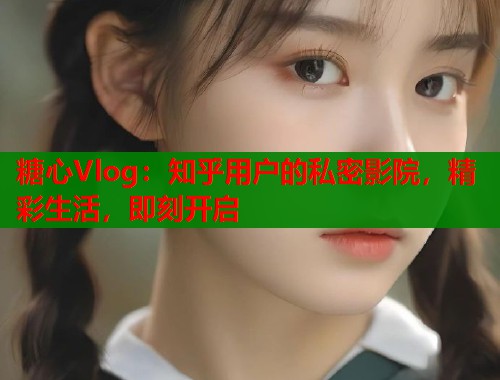 糖心Vlog:知乎用户的私密影院,精彩生活,即刻开启 糖心Vlog:知乎用户的私密影院,精彩生活,即刻开启