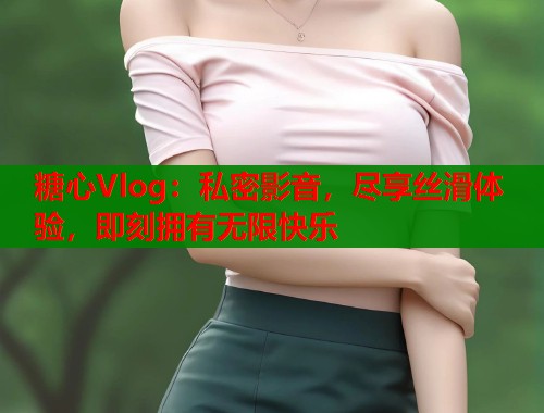 糖心Vlog:私密影音,尽享丝滑体验,即刻拥有无限快乐 糖心Vlog:私密影音,尽享丝滑体验,即刻拥有无限快乐