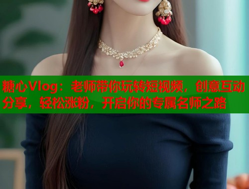 糖心Vlog:老师带你玩转短视频,创意互动分享,轻松涨粉,开启你的专属名师之路 糖心Vlog:老师带你玩转短视频,创意互动分享,轻松涨粉,开启你的专属名师之路