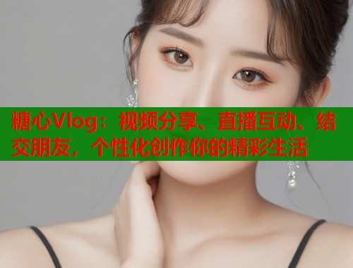 糖心Vlog:视频分享、直播互动、结交朋友,个性化创作你的精彩生活 糖心Vlog:视频分享、直播互动、结交朋友,个性化创作你的精彩生活
