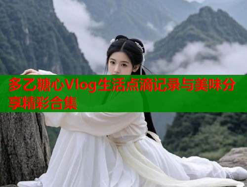 多乙糖心Vlog生活点滴记录与美味分享精彩合集 多乙糖心Vlog生活点滴记录与美味分享精彩合集