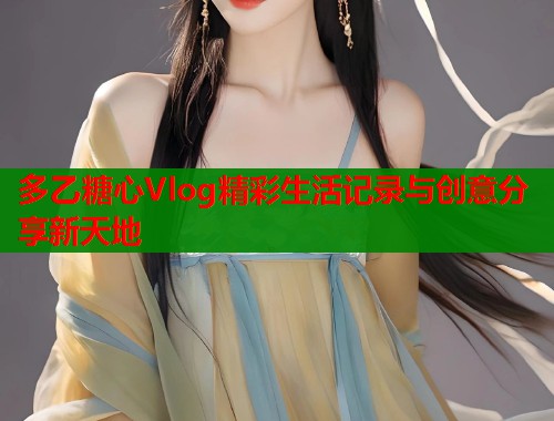 多乙糖心Vlog精彩生活记录与创意分享新天地 多乙糖心Vlog精彩生活记录与创意分享新天地