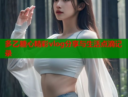 多乙糖心精彩vlog分享与生活点滴记录 多乙糖心精彩vlog分享与生活点滴记录