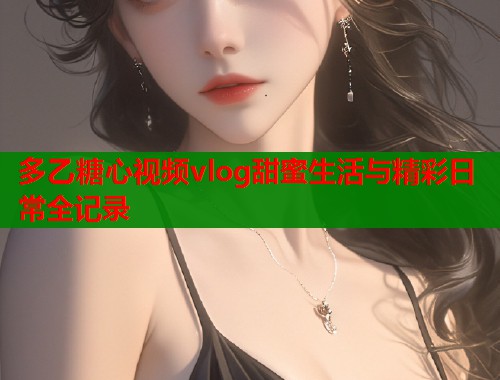 多乙糖心视频vlog甜蜜生活与精彩日常全记录 多乙糖心视频vlog甜蜜生活与精彩日常全记录