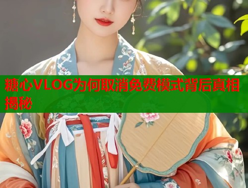糖心VLOG为何取消免费模式背后真相揭秘 糖心VLOG为何取消免费模式背后真相揭秘