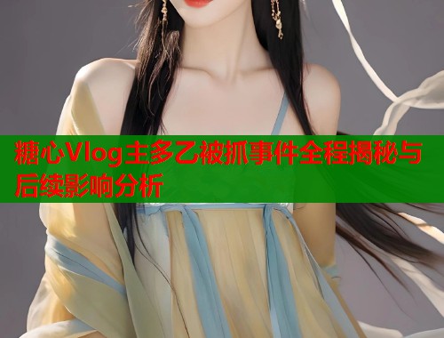 糖心Vlog主多乙被抓事件全程揭秘与后续影响分析 糖心Vlog主多乙被抓事件全程揭秘与后续影响分析