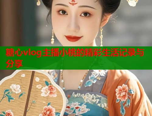 糖心vlog主播小桃的精彩生活记录与分享 糖心vlog主播小桃的精彩生活记录与分享
