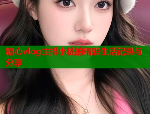 糖心vlog主播小桃的精彩生活记录与分享