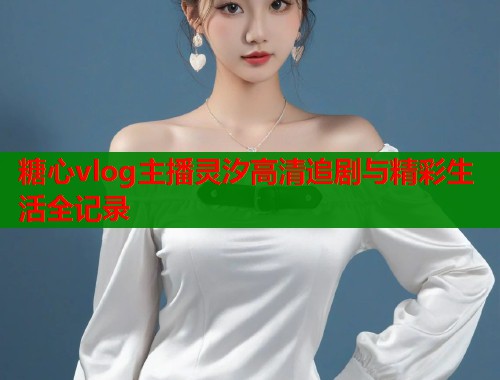糖心vlog主播灵汐高清追剧与精彩生活全记录 糖心vlog主播灵汐高清追剧与精彩生活全记录