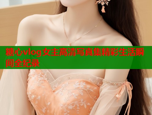 糖心vlog女主高清写真集精彩生活瞬间全纪录 糖心vlog女主高清写真集精彩生活瞬间全纪录