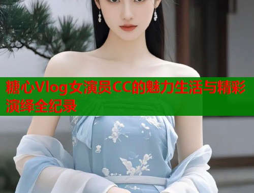 糖心Vlog女演员CC的魅力生活与精彩演绎全纪录 糖心Vlog女演员CC的魅力生活与精彩演绎全纪录