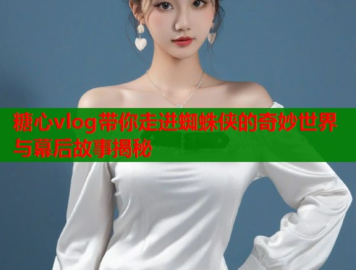 糖心vlog带你走进蜘蛛侠的奇妙世界与幕后故事揭秘 糖心vlog带你走进蜘蛛侠的奇妙世界与幕后故事揭秘