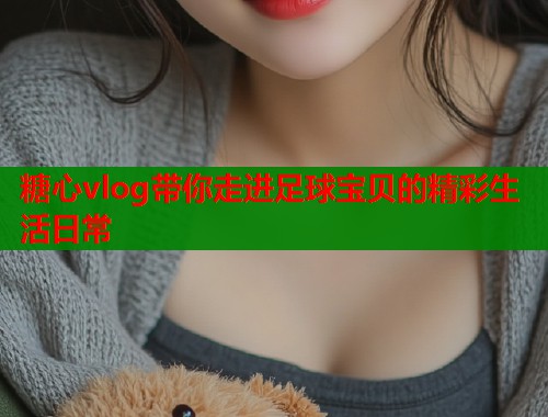 糖心vlog带你走进足球宝贝的精彩生活日常 糖心vlog带你走进足球宝贝的精彩生活日常