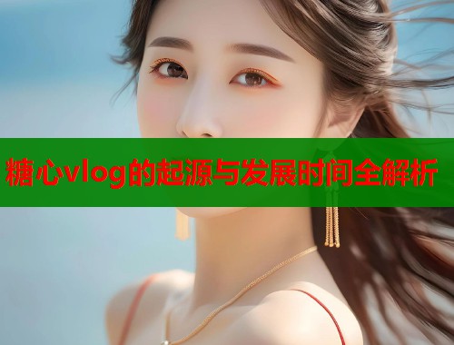 糖心vlog的起源与发展时间全解析 糖心vlog的起源与发展时间全解析