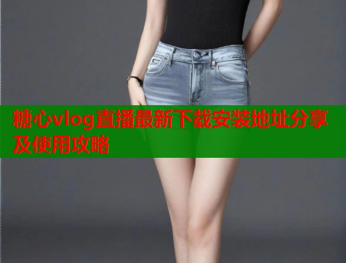 糖心vlog直播最新下载安装地址分享及使用攻略 糖心vlog直播最新下载安装地址分享及使用攻略